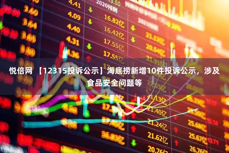 悦倍网 【12315投诉公示】海底捞新增10件投诉公示，涉及食品安全问题等