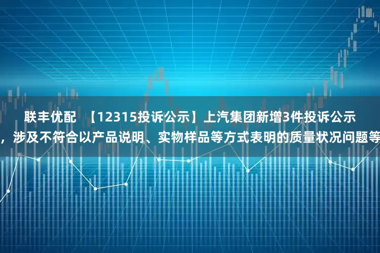 联丰优配  【12315投诉公示】上汽集团新增3件投诉公示，涉及不符合以产品说明、实物样品等方式表明的质量状况问题等