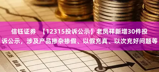 信钰证券  【12315投诉公示】老凤祥新增30件投诉公示，涉及产品掺杂掺假、以假充真、以次充好问题等