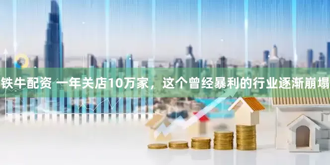 铁牛配资 一年关店10万家，这个曾经暴利的行业逐渐崩塌