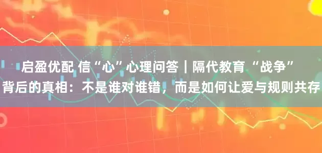 启盈优配 信“心”心理问答｜隔代教育 “战争” 背后的真相：不是谁对谁错，而是如何让爱与规则共存