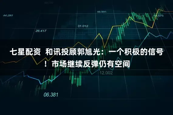 七星配资  和讯投顾郭旭光：一个积极的信号！市场继续反弹仍有空间