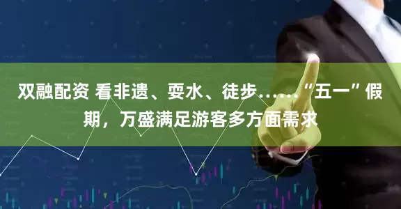 双融配资 看非遗、耍水、徒步……“五一”假期，万盛满足游客多方面需求