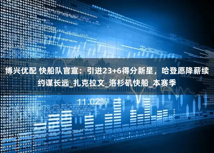 博兴优配 快船队官宣：引进23+6得分新星，哈登愿降薪续约谋长远_扎克拉文_洛杉矶快船_本赛季