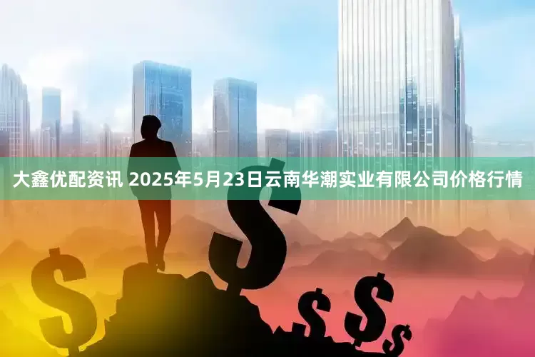 大鑫优配资讯 2025年5月23日云南华潮实业有限公司价格行情