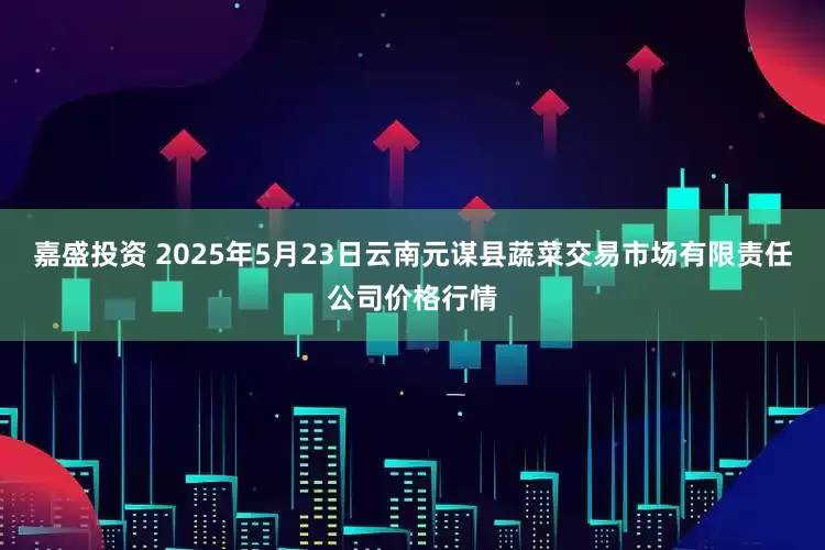 嘉盛投资 2025年5月23日云南元谋县蔬菜交易市场有限责任公司价格行情
