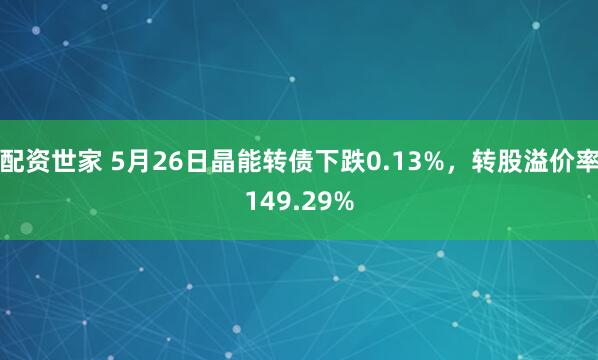 配资世家 5月26日晶能转债下跌0.13%，转股溢价率149.29%