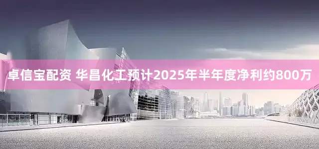 卓信宝配资 华昌化工预计2025年半年度净利约800万