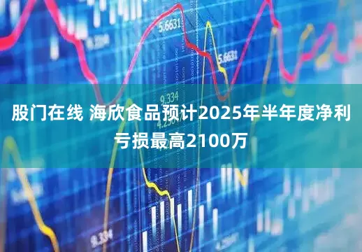 股门在线 海欣食品预计2025年半年度净利亏损最高2100万