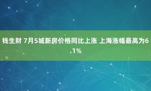 钱生财 7月5城新房价格同比上涨 上海涨幅最高为6.1%