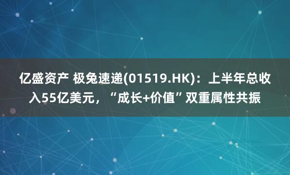 亿盛资产 极兔速递(01519.HK)：上半年总收入55亿美元，“成长+价值”双重属性共振