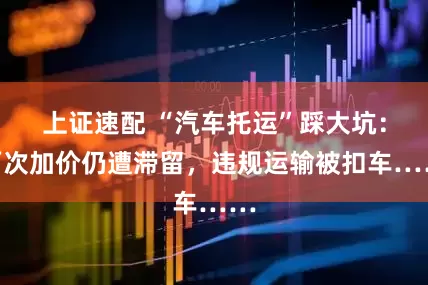 上证速配 “汽车托运”踩大坑：两次加价仍遭滞留，违规运输被扣车……