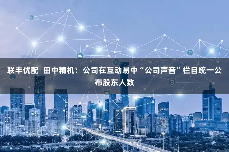 联丰优配  田中精机：公司在互动易中“公司声音”栏目统一公布股东人数