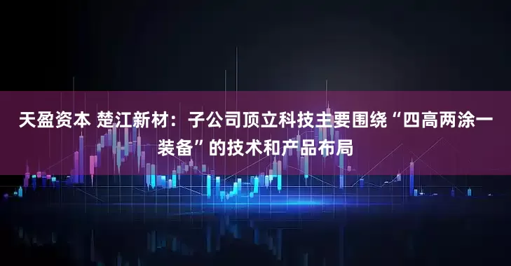 天盈资本 楚江新材：子公司顶立科技主要围绕“四高两涂一装备”的技术和产品布局