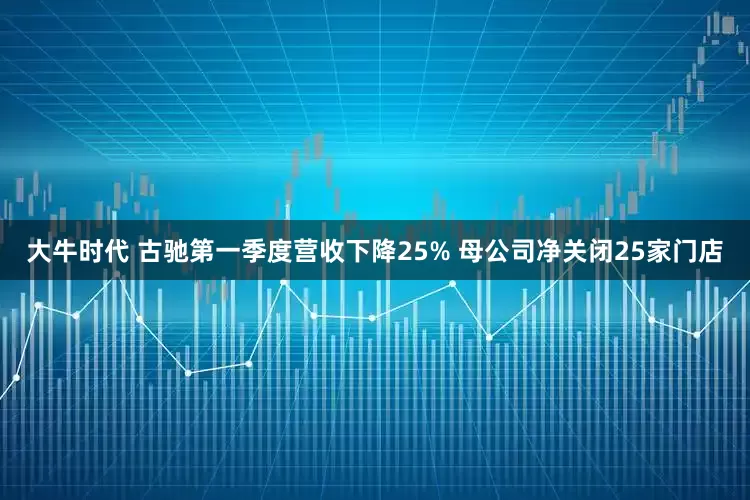 大牛时代 古驰第一季度营收下降25% 母公司净关闭25家门店