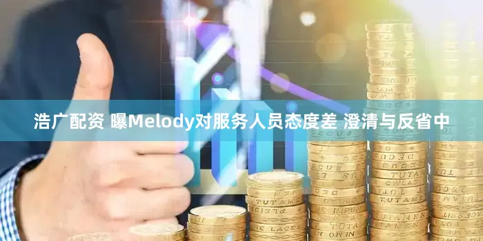 浩广配资 曝Melody对服务人员态度差 澄清与反省中