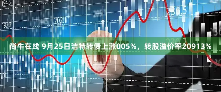 尚牛在线 9月25日洁特转债上涨005%，转股溢价率20913%