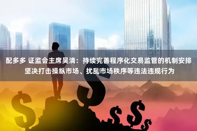 配多多 证监会主席吴清：持续完善程序化交易监管的机制安排 坚决打击操纵市场、扰乱市场秩序等违法违规行为
