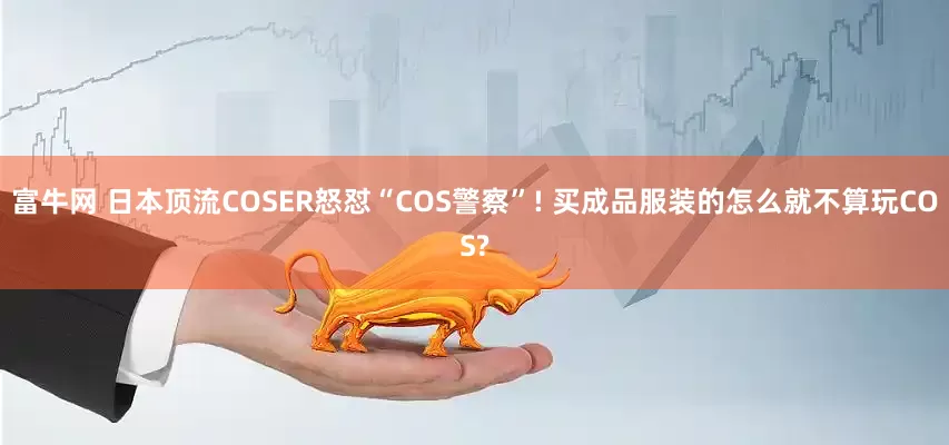 富牛网 日本顶流COSER怒怼“COS警察”! 买成品服装的怎么就不算玩COS?