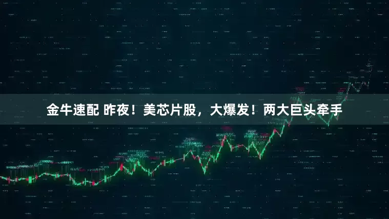 金牛速配 昨夜！美芯片股，大爆发！两大巨头牵手