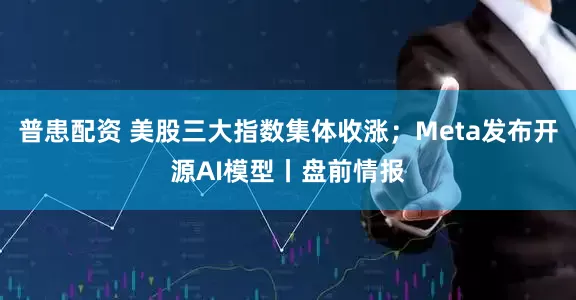 普患配资 美股三大指数集体收涨；Meta发布开源AI模型丨盘前情报