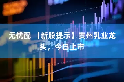 无忧配 【新股提示】贵州乳业龙头，今日上市